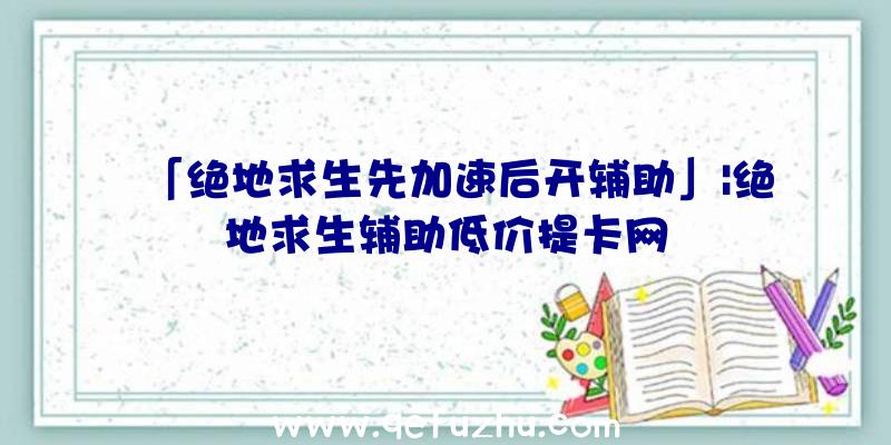 「绝地求生先加速后开辅助」|绝地求生辅助低价提卡网